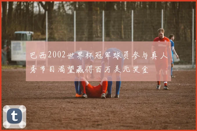 巴西2002世界杯冠军球员参与真人秀节目渴望赢得百万美元奖金