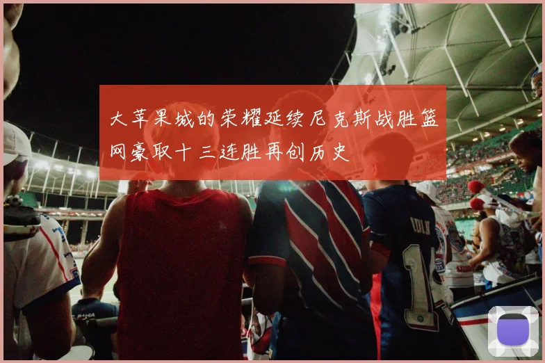 大苹果城的荣耀延续尼克斯战胜篮网豪取十三连胜再创历史