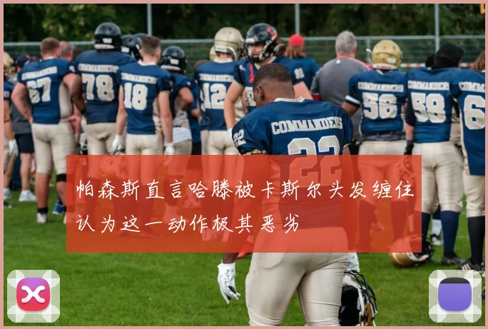 帕森斯直言哈滕被卡斯尔头发缠住认为这一动作极其恶劣
