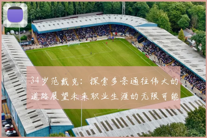 34岁范戴克：探索多条通往伟大的道路展望未来职业生涯的无限可能