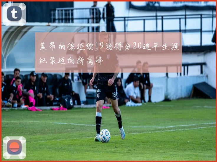 莱昂纳德连续19场得分20追平生涯纪录迈向新高峰