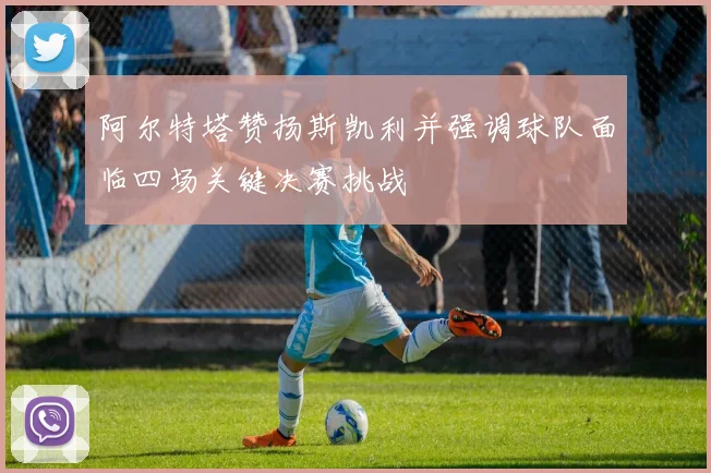 阿尔特塔赞扬斯凯利并强调球队面临四场关键决赛挑战