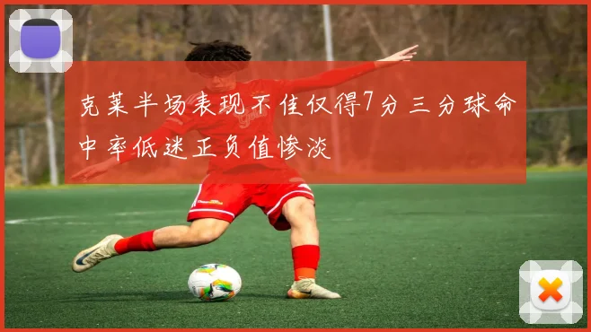 克莱半场表现不佳仅得7分三分球命中率低迷正负值惨淡