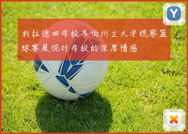 利拉德回母校韦伯州立大学视察篮球赛展现对母校的深厚情感