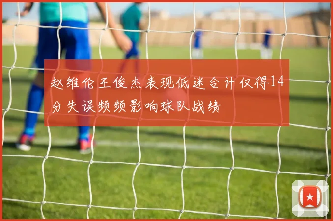 赵维伦王俊杰表现低迷合计仅得14分失误频频影响球队战绩