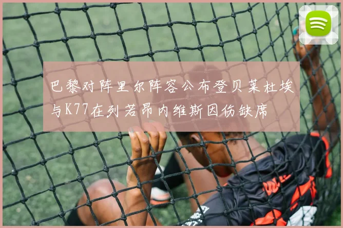 巴黎对阵里尔阵容公布登贝莱杜埃与K77在列若昂内维斯因伤缺席