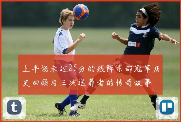 上半场未过25分的残阵东部冠军历史回顾与三次送葬者的传奇故事