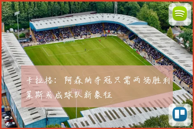 卡拉格：阿森纳夺冠只需两场胜利莱斯或成球队新象征