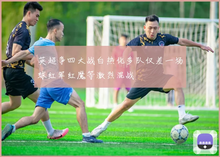 英超争四大战白热化多队仅差一场球红军红魔等激烈混战