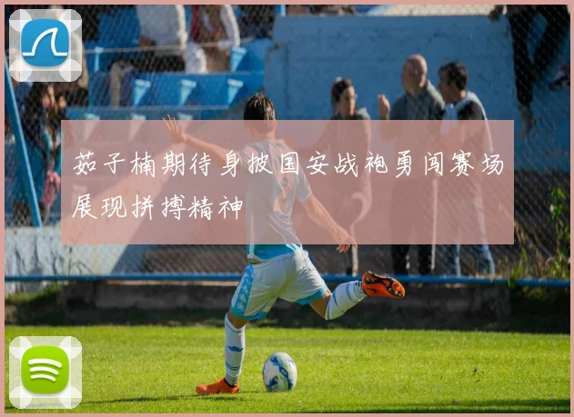 茹子楠期待身披国安战袍勇闯赛场展现拼搏精神