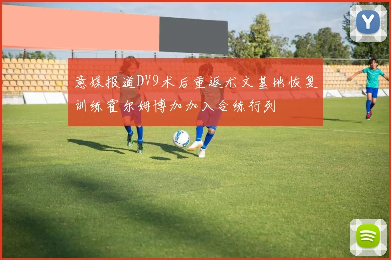 意媒报道DV9术后重返尤文基地恢复训练霍尔姆博加加入合练行列