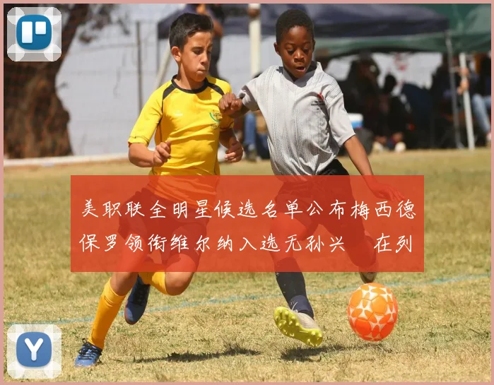 美职联全明星候选名单公布梅西德保罗领衔维尔纳入选无孙兴慜在列