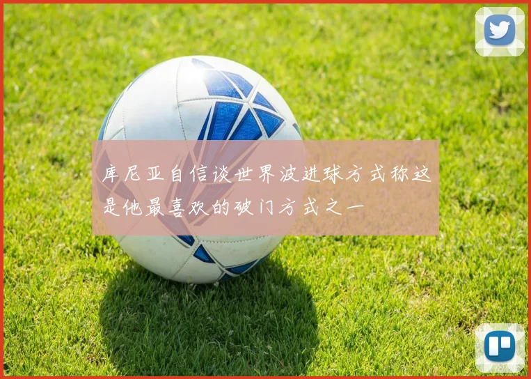 库尼亚自信谈世界波进球方式称这是他最喜欢的破门方式之一