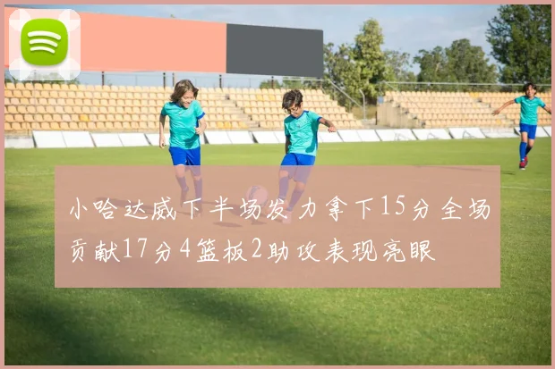 小哈达威下半场发力拿下15分全场贡献17分4篮板2助攻表现亮眼
