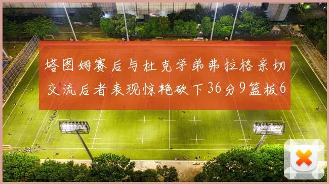 塔图姆赛后与杜克学弟弗拉格亲切交流后者表现惊艳砍下36分9篮板6助攻