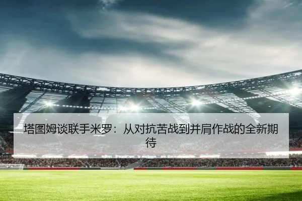 塔图姆谈联手米罗:从对抗苦战到并肩作战的全新期待